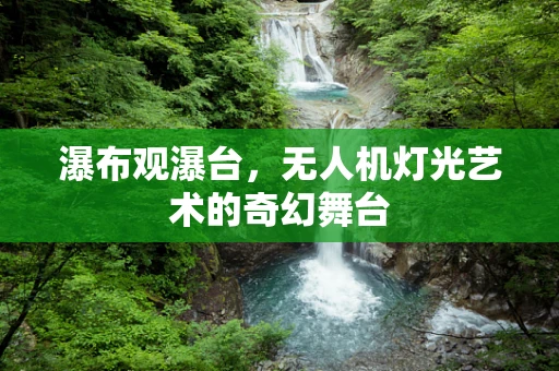 瀑布观瀑台，无人机灯光艺术的奇幻舞台