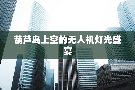 葫芦岛上空的无人机灯光盛宴
