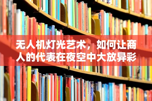 无人机灯光艺术，如何让商人的代表在夜空中大放异彩？