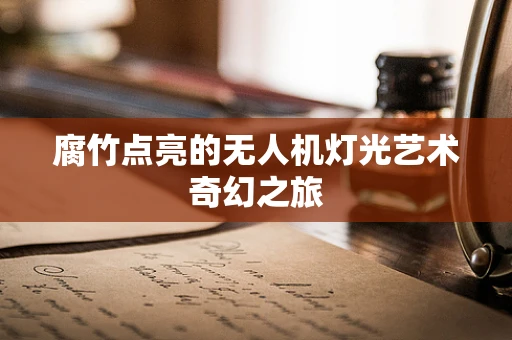 腐竹点亮的无人机灯光艺术奇幻之旅