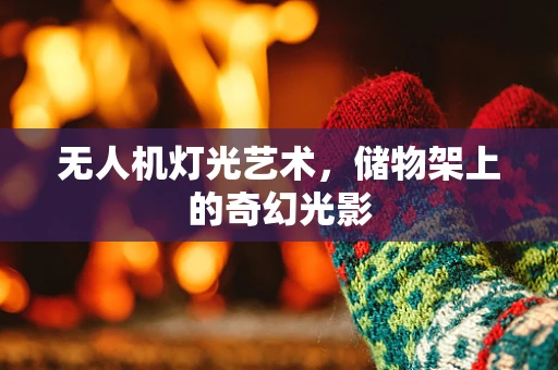 无人机灯光艺术，储物架上的奇幻光影