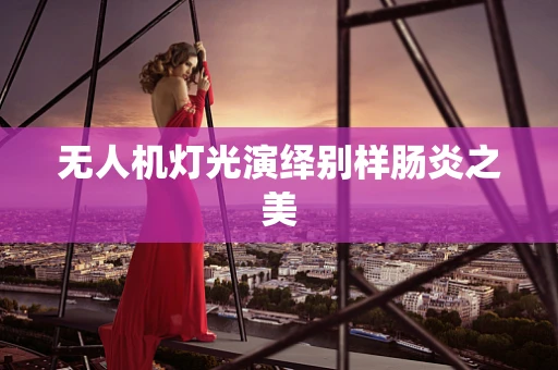 无人机灯光演绎别样肠炎之美