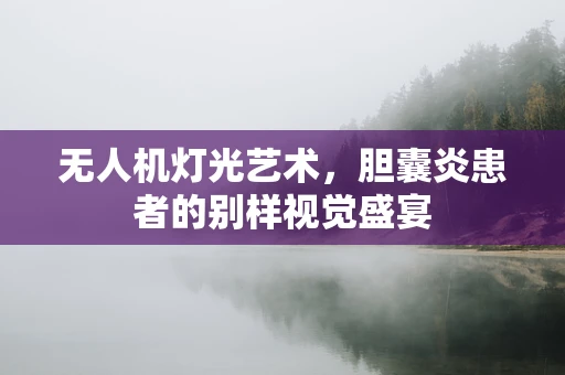 无人机灯光艺术，胆囊炎患者的别样视觉盛宴