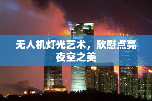 无人机灯光艺术，欣慰点亮夜空之美