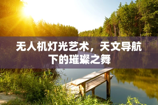 无人机灯光艺术，天文导航下的璀璨之舞