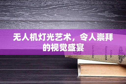 无人机灯光艺术，令人崇拜的视觉盛宴