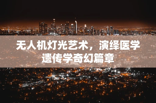 无人机灯光艺术，演绎医学遗传学奇幻篇章
