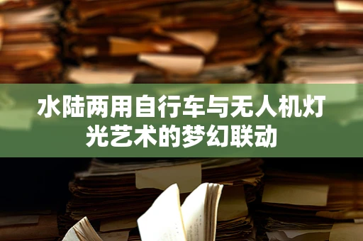 水陆两用自行车与无人机灯光艺术的梦幻联动