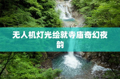 无人机灯光绘就寺庙奇幻夜韵