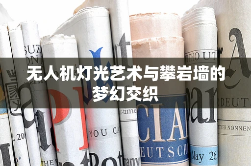 无人机灯光艺术与攀岩墙的梦幻交织