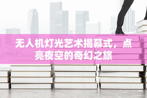 无人机灯光艺术揭幕式，点亮夜空的奇幻之旅