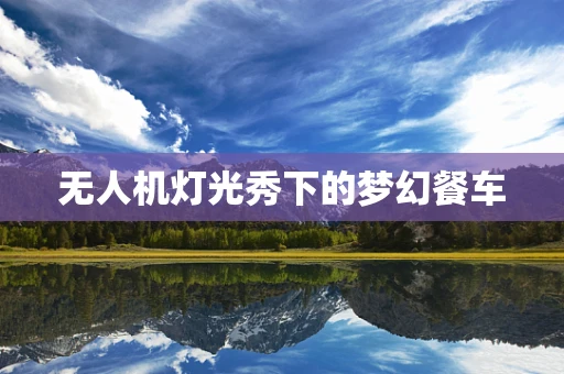 无人机灯光秀下的梦幻餐车