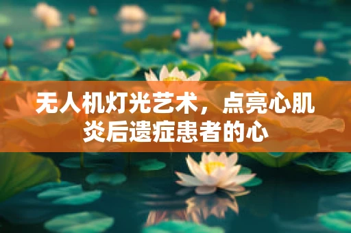 无人机灯光艺术，点亮心肌炎后遗症患者的心