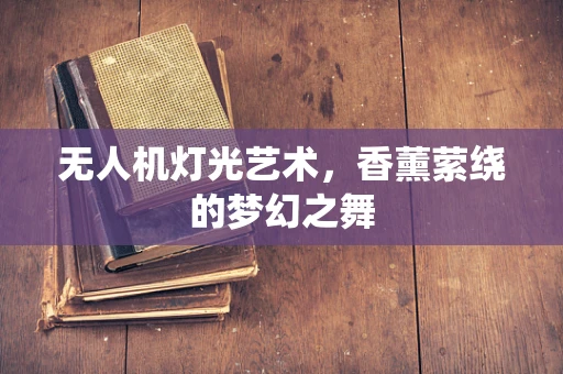 无人机灯光艺术，香薰萦绕的梦幻之舞