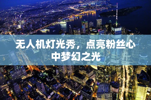 无人机灯光秀，点亮粉丝心中梦幻之光