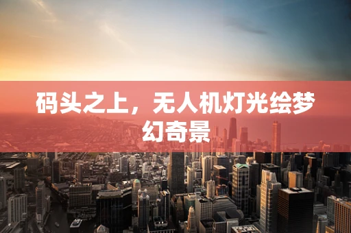 码头之上，无人机灯光绘梦幻奇景