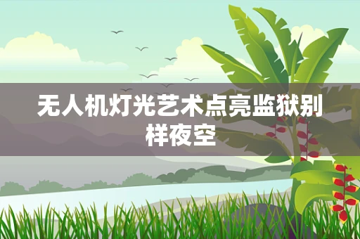 无人机灯光艺术点亮监狱别样夜空