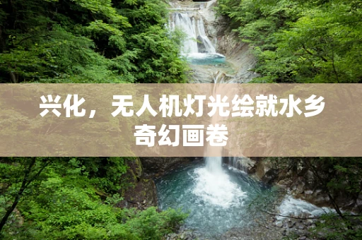 兴化，无人机灯光绘就水乡奇幻画卷