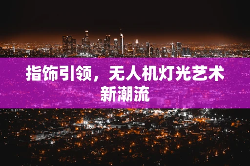 指饰引领，无人机灯光艺术新潮流
