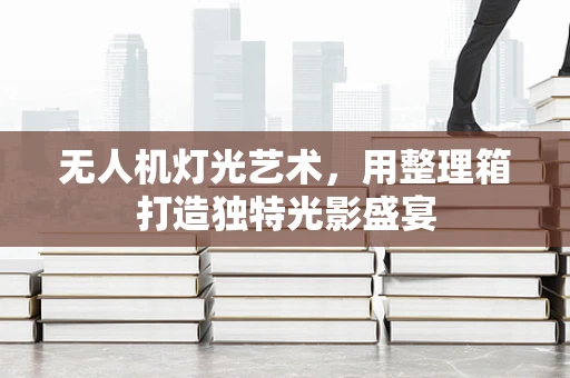 无人机灯光艺术，用整理箱打造独特光影盛宴
