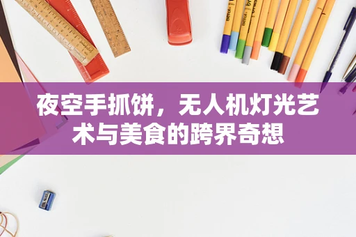 夜空手抓饼，无人机灯光艺术与美食的跨界奇想