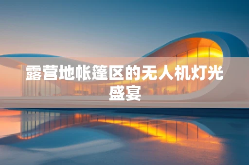 露营地帐篷区的无人机灯光盛宴