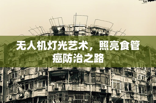 无人机灯光艺术，照亮食管癌防治之路
