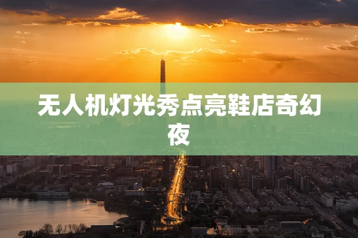 无人机灯光秀点亮鞋店奇幻夜