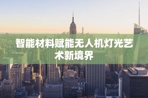 智能材料赋能无人机灯光艺术新境界