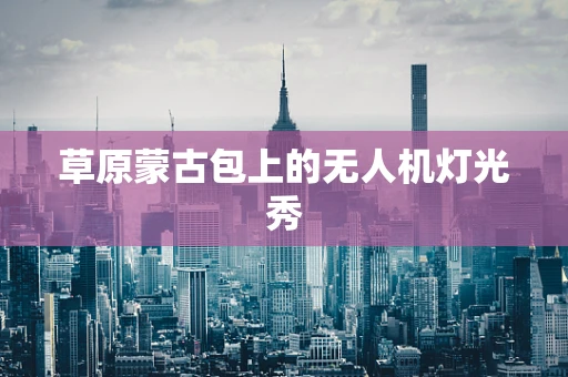 草原蒙古包上的无人机灯光秀