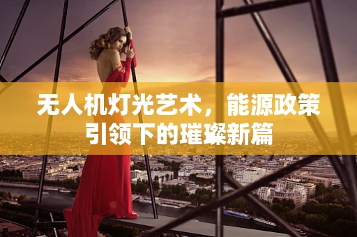 无人机灯光艺术，能源政策引领下的璀璨新篇