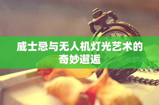 威士忌与无人机灯光艺术的奇妙邂逅