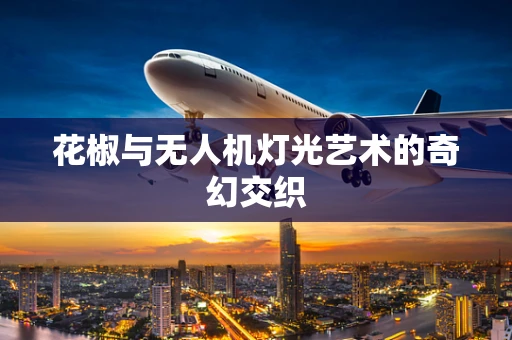 花椒与无人机灯光艺术的奇幻交织