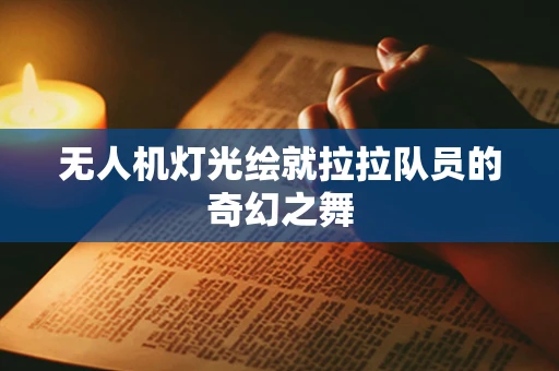 无人机灯光绘就拉拉队员的奇幻之舞