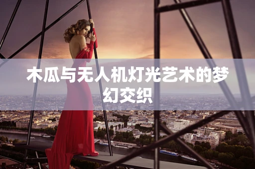 木瓜与无人机灯光艺术的梦幻交织