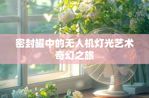 密封罐中的无人机灯光艺术奇幻之旅