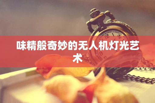 味精般奇妙的无人机灯光艺术