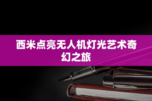 西米点亮无人机灯光艺术奇幻之旅