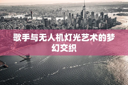 歌手与无人机灯光艺术的梦幻交织