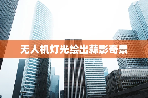 无人机灯光绘出蒜影奇景