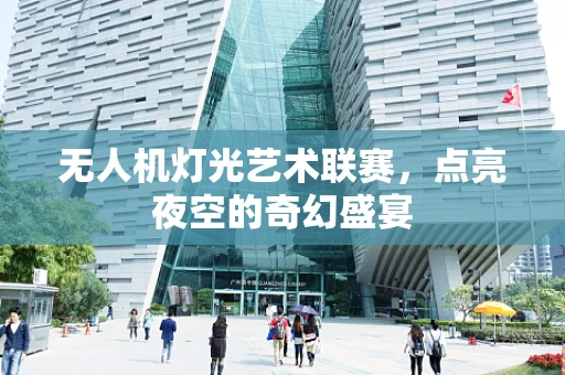 无人机灯光艺术联赛，点亮夜空的奇幻盛宴