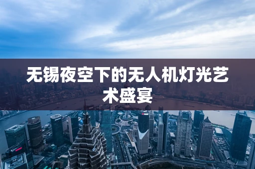 无锡夜空下的无人机灯光艺术盛宴