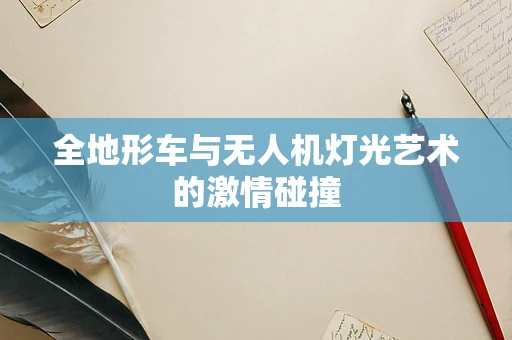 全地形车与无人机灯光艺术的激情碰撞