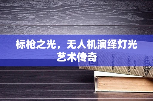 标枪之光，无人机演绎灯光艺术传奇
