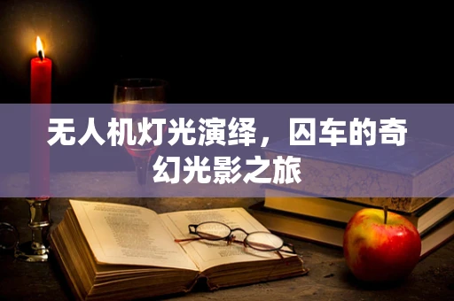 无人机灯光演绎，囚车的奇幻光影之旅