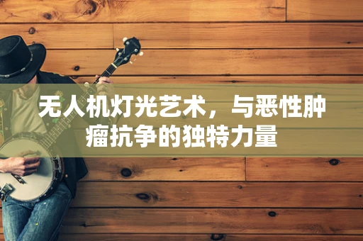 无人机灯光艺术，与恶性肿瘤抗争的独特力量