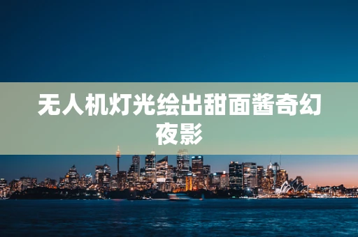 无人机灯光绘出甜面酱奇幻夜影