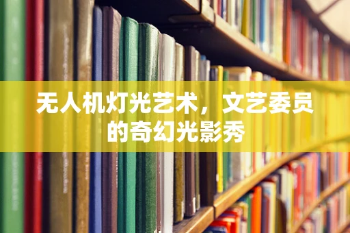 无人机灯光艺术，文艺委员的奇幻光影秀
