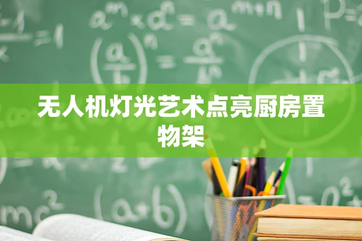 无人机灯光艺术点亮厨房置物架