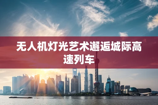 无人机灯光艺术邂逅城际高速列车